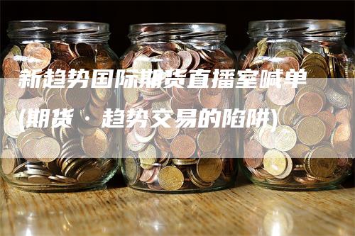 新趋势国际期货直播室喊单(期货·趋势交易的陷阱)