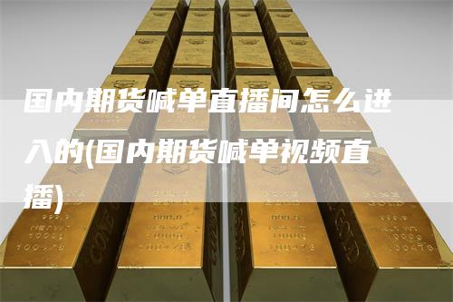 国内期货喊单直播间怎么进入的(国内期货喊单视频直播)