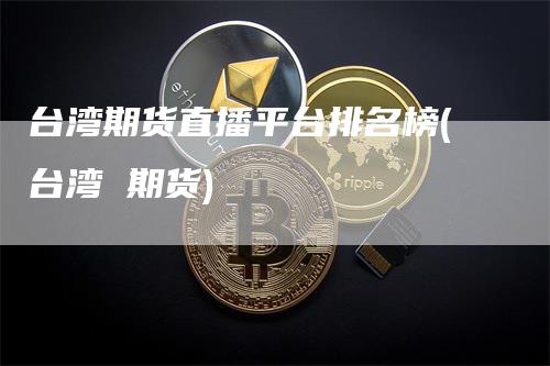 台湾期货直播平台排名榜(台湾 期货)
