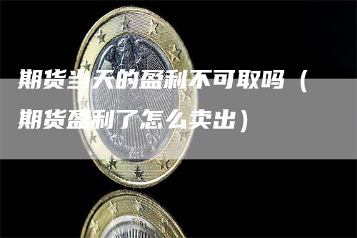 期货当天的盈利不可取吗（期货盈利了怎么卖出）
