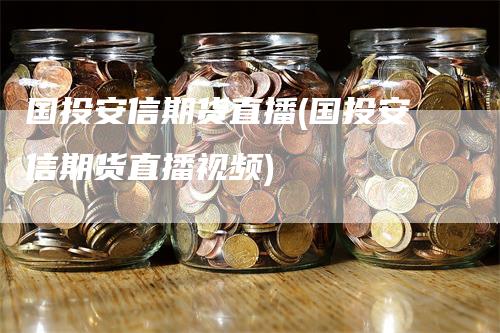 国投安信期货直播(国投安信期货直播视频)