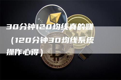 30分钟120均线真的赚（120分钟30均线系统操作心得）