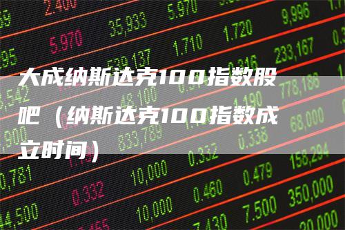 大成纳斯达克100指数股吧（纳斯达克100指数成立时间）