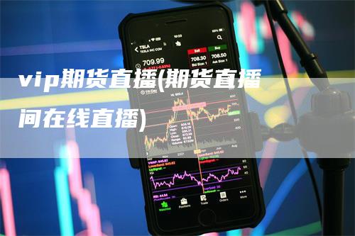 vip期货直播(期货直播间在线直播)