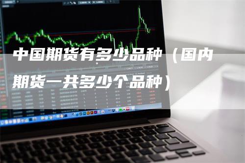 中国期货有多少品种（国内期货一共多少个品种）