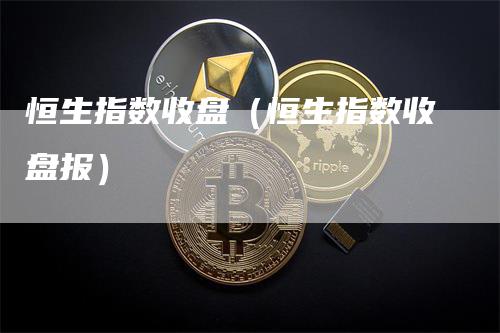 恒生指数收盘（恒生指数收盘报）