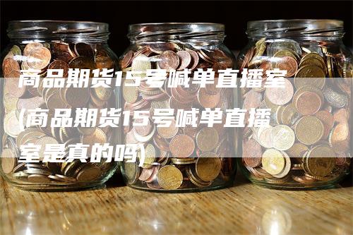 商品期货15号喊单直播室(商品期货15号喊单直播室是真的吗)