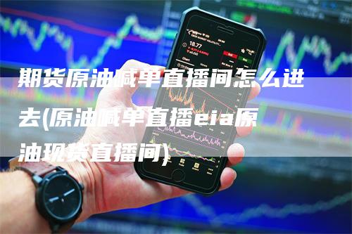 期货原油喊单直播间怎么进去(原油喊单直播eia原油现货直播间)