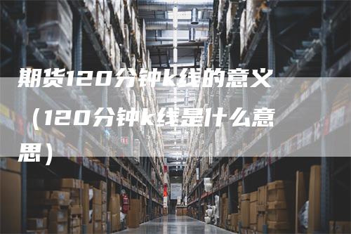 期货120分钟k线的意义（120分钟k线是什么意思）