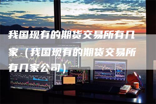 我国现有的期货交易所有几家（我国现有的期货交易所有几家公司）