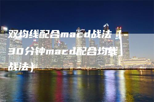 双均线配合macd战法（30分钟macd配合均线战法）