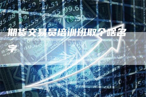 期货交易员培训班取个啥名字