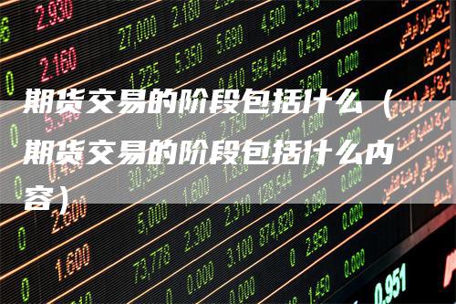 期货交易的阶段包括什么（期货交易的阶段包括什么内容）