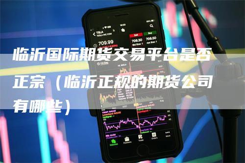 临沂国际期货交易平台是否正宗（临沂正规的期货公司有哪些）