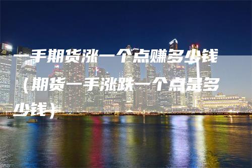 一手期货涨一个点赚多少钱（期货一手涨跌一个点是多少钱）