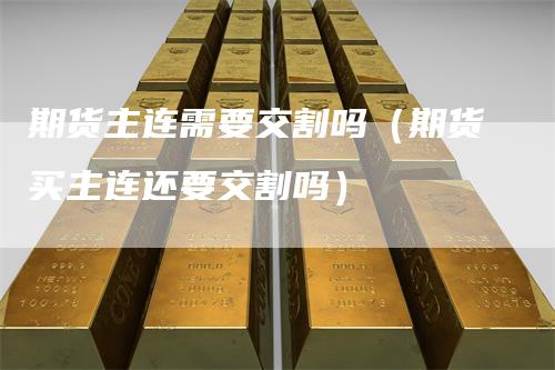 期货主连需要交割吗（期货买主连还要交割吗）