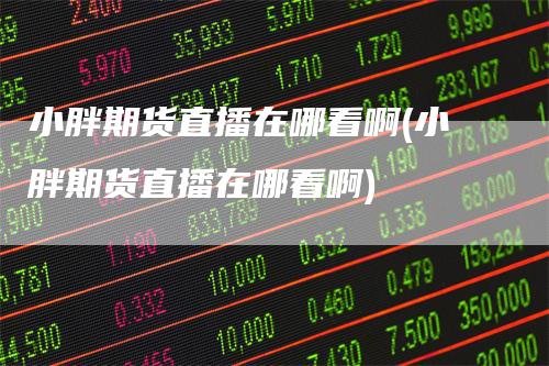 小胖期货直播在哪看啊(小胖期货直播在哪看啊)