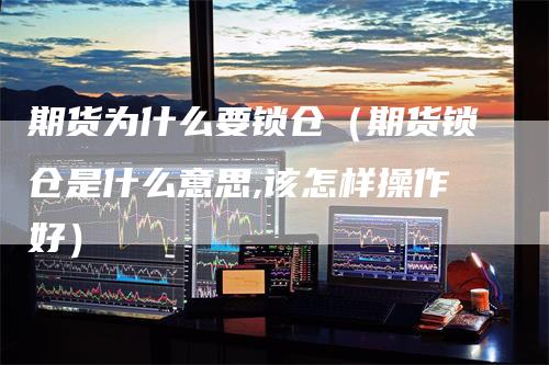 期货为什么要锁仓（期货锁仓是什么意思,该怎样操作好）