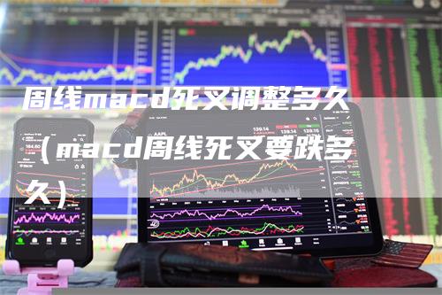 周线macd死叉调整多久（macd周线死叉要跌多久）