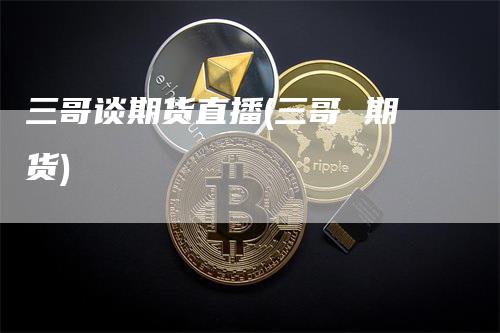 三哥谈期货直播(三哥 期货)