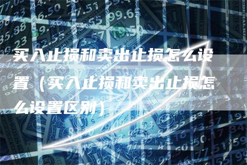 买入止损和卖出止损怎么设置（买入止损和卖出止损怎么设置区别）