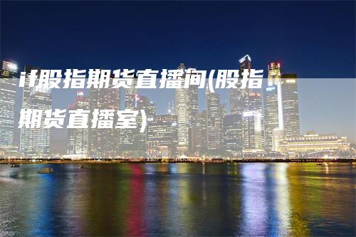 if股指期货直播间(股指期货直播室)