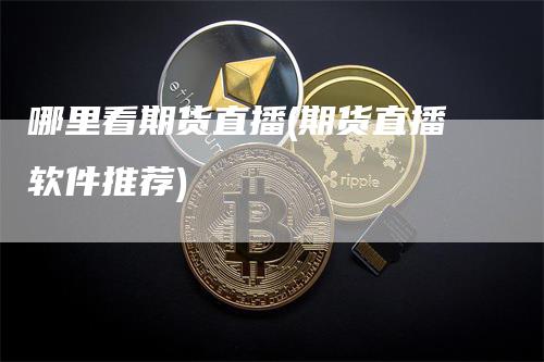 哪里看期货直播(期货直播软件推荐)