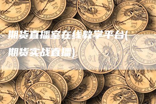 期货直播室在线教学平台(期货实战直播)
