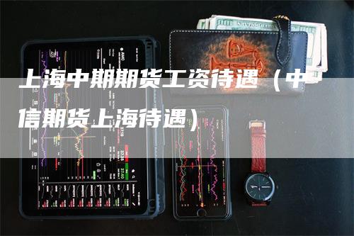 上海中期期货工资待遇（中信期货上海待遇）
