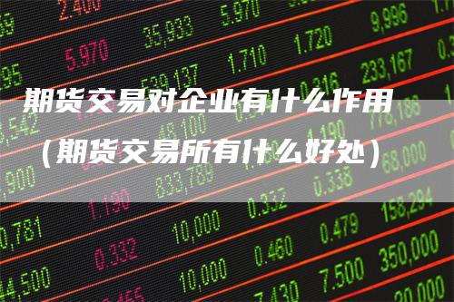 期货交易对企业有什么作用（期货交易所有什么好处）