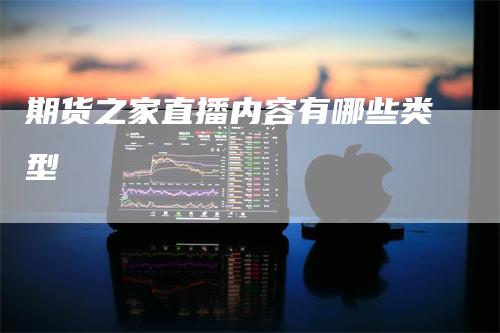 期货之家直播内容有哪些类型