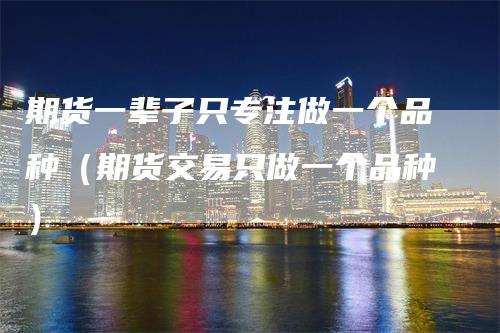 期货一辈子只专注做一个品种（期货交易只做一个品种）