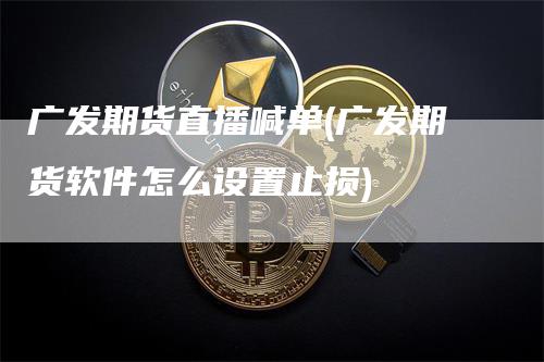 广发期货直播喊单(广发期货软件怎么设置止损)
