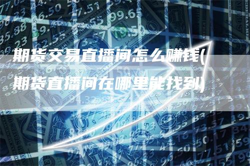 期货交易直播间怎么赚钱(期货直播间在哪里能找到)