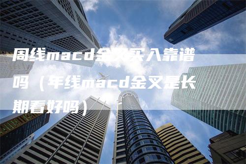 周线macd金叉买入靠谱吗（年线macd金叉是长期看好吗）