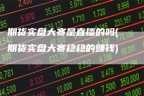 期货实盘大赛是直播的吗(期货实盘大赛稳稳的赚钱)