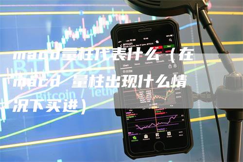 macd量柱代表什么（在macd 量柱出现什么情况下买进）