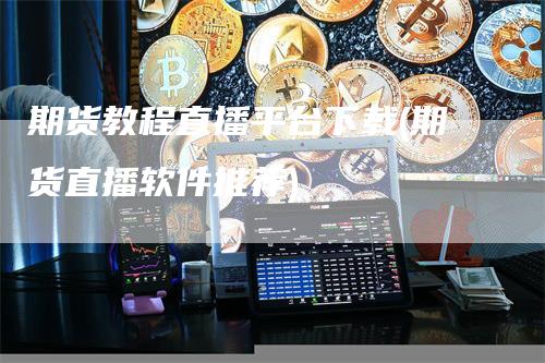 期货教程直播平台下载(期货直播软件推荐)