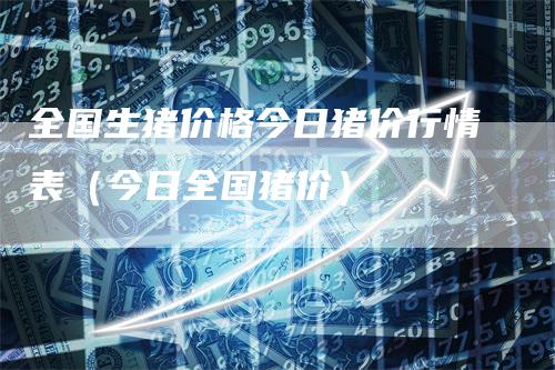 全国生猪价格今日猪价行情表（今日全国猪价）