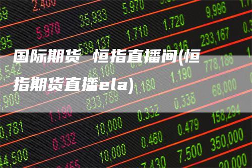 国际期货 恒指直播间(恒指期货直播ela)