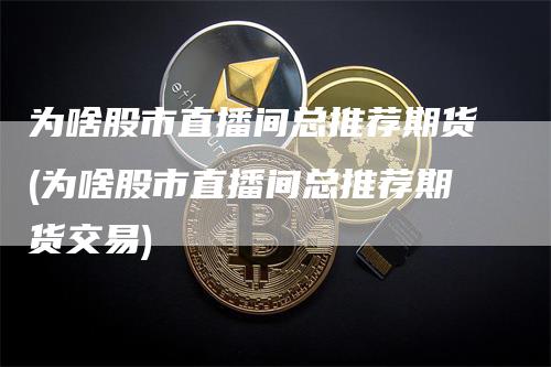 为啥股市直播间总推荐期货(为啥股市直播间总推荐期货交易)