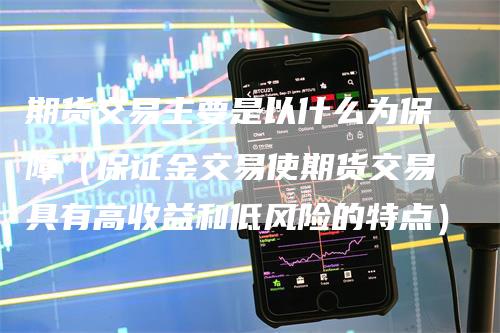 期货交易主要是以什么为保障（保证金交易使期货交易具有高收益和低风险的特点）