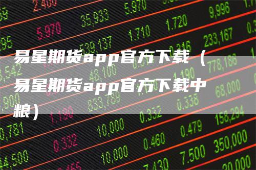 易星期货app官方下载（易星期货app官方下载中粮）