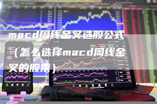 macd周线金叉选股公式（怎么选择macd周线金叉的股票）
