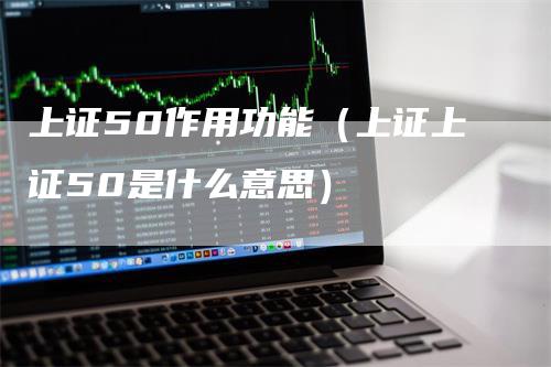 上证50作用功能（上证上证50是什么意思）