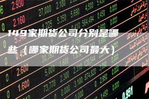 149家期货公司分别是哪些（哪家期货公司最大）
