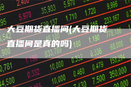 大豆期货直播间(大豆期货直播间是真的吗)