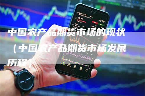 中国农产品期货市场的现状（中国农产品期货市场发展历程）