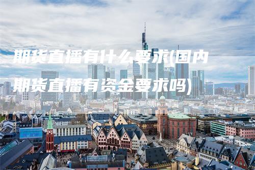 期货直播有什么要求(国内期货直播有资金要求吗)