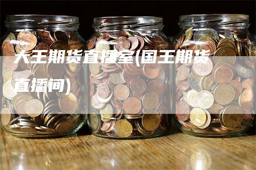 大王期货直播室(国王期货直播间)